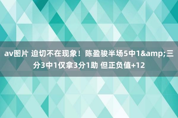 av图片 迫切不在现象！陈盈骏半场5中1&三分3中1仅拿3分1助 但正负值+12