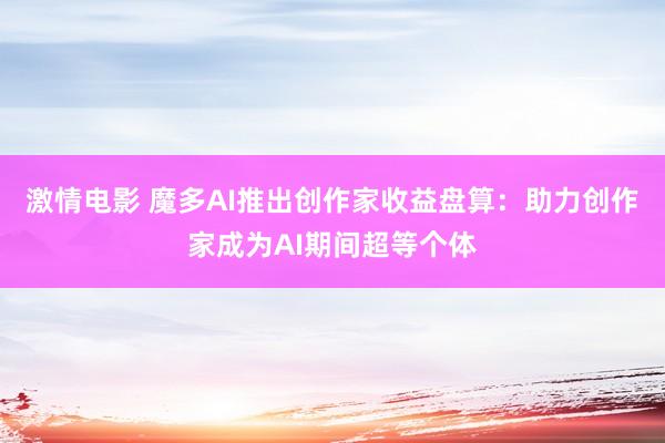 激情电影 魔多AI推出创作家收益盘算：助力创作家成为AI期间超等个体