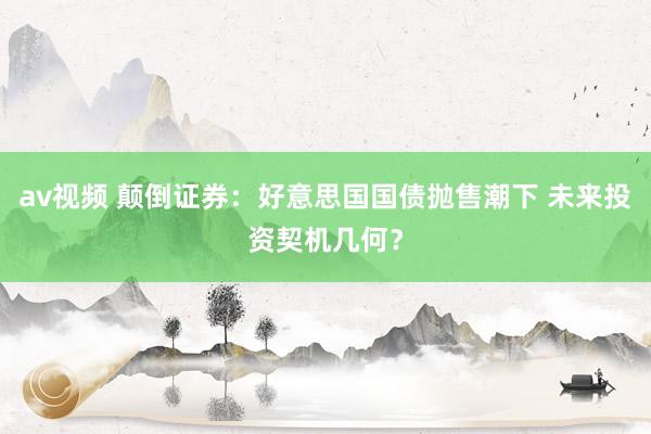 av视频 颠倒证券：好意思国国债抛售潮下 未来投资契机几何？