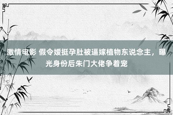 激情电影 假令嫒挺孕肚被逼嫁植物东说念主，曝光身份后朱门大佬争着宠