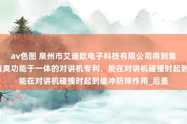 av色图 泉州市艾迪欧电子科技有限公司得到集防摔、防水、荫藏清爽功能于一体的对讲机专利，能在对讲机碰撞时起到缓冲防摔作用_后盖