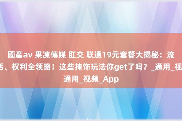 國產av 果凍傳媒 肛交 联通19元套餐大揭秘：流量、通话、权利全领略！这些掩饰玩法你get了吗？_通用_视频_App