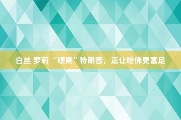 白丝 萝莉 “硬刚”特朗普，正让哈佛更富足