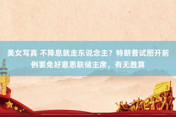 美女写真 不降息就走东说念主？特朗普试图开前例罢免好意思联储主席，有无胜算