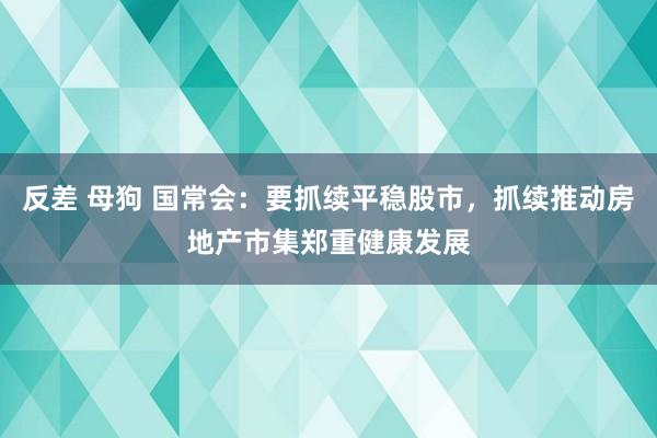 反差 母狗 国常会：要抓续平稳股市，抓续推动房地产市集郑重健康发展