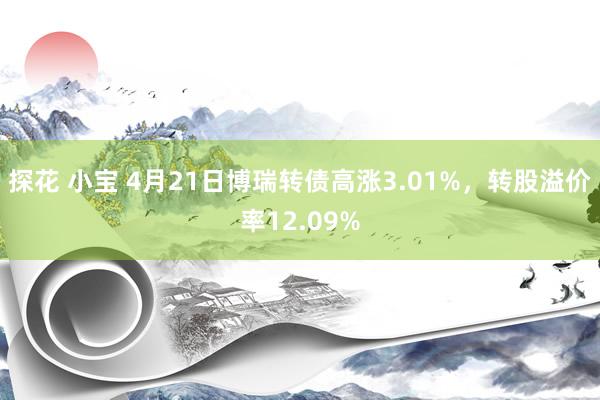 探花 小宝 4月21日博瑞转债高涨3.01%，转股溢价率12.09%