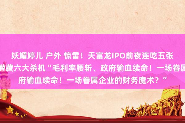妖媚婷儿 户外 惊雷！天富龙IPO前夜连吃五张罚单，“眷属帝国”潜藏六大杀机“毛利率腰斩、政府输血续命！一场眷属企业的财务魔术？”