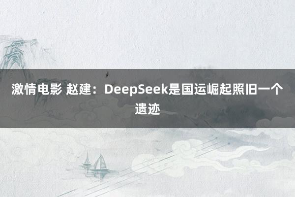 激情电影 赵建：DeepSeek是国运崛起照旧一个遗迹