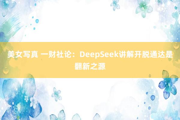美女写真 一财社论：DeepSeek讲解开脱通达是翻新之源