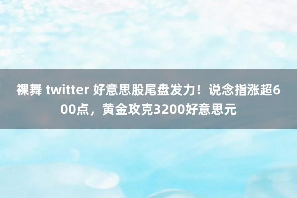 裸舞 twitter 好意思股尾盘发力！说念指涨超600点，黄金攻克3200好意思元