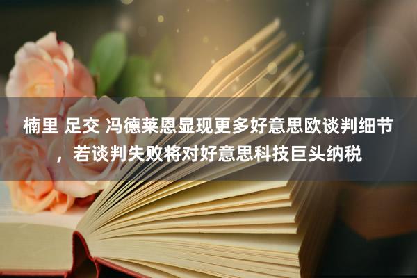 楠里 足交 冯德莱恩显现更多好意思欧谈判细节，若谈判失败将对好意思科技巨头纳税