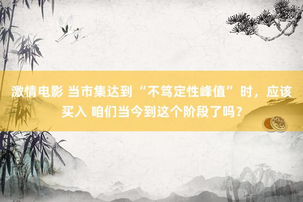 激情电影 当市集达到 “不笃定性峰值” 时，应该买入 咱们当今到这个阶段了吗？