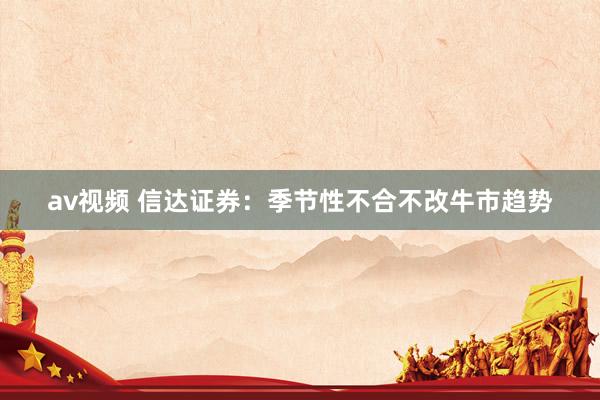 av视频 信达证券：季节性不合不改牛市趋势