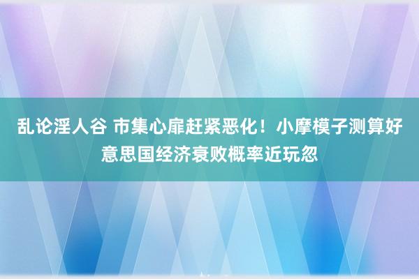 乱论淫人谷 市集心扉赶紧恶化！小摩模子测算好意思国经济衰败概率近玩忽