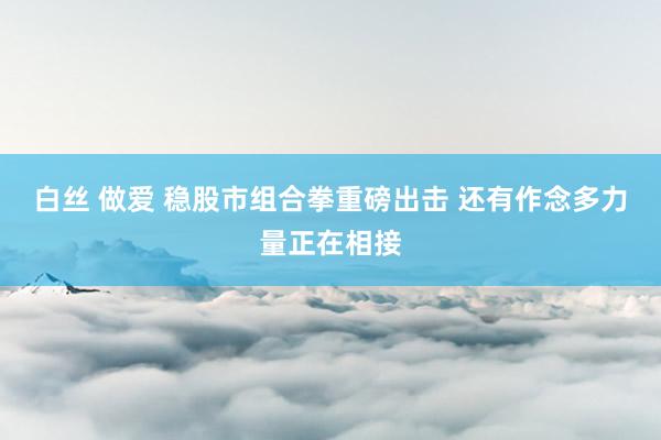 白丝 做爱 稳股市组合拳重磅出击 还有作念多力量正在相接