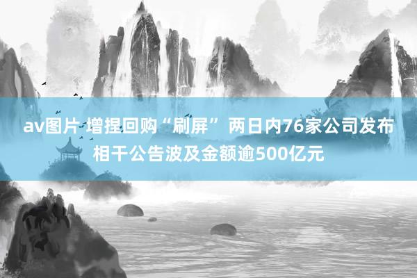 av图片 增捏回购“刷屏” 两日内76家公司发布相干公告波及金额逾500亿元