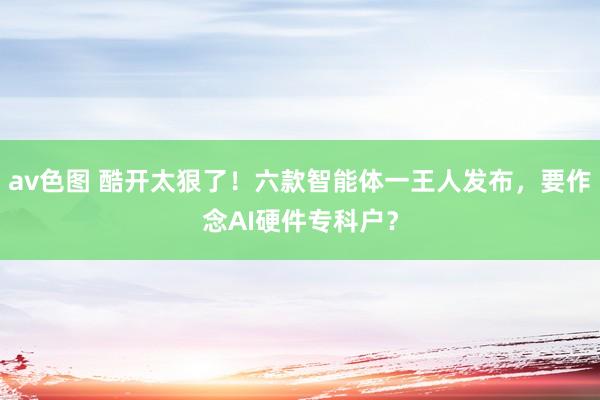 av色图 酷开太狠了！六款智能体一王人发布，要作念AI硬件专科户？