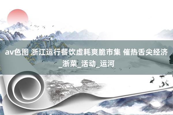 av色图 浙江运行餐饮虚耗爽脆市集 催热舌尖经济_浙菜_活动_运河