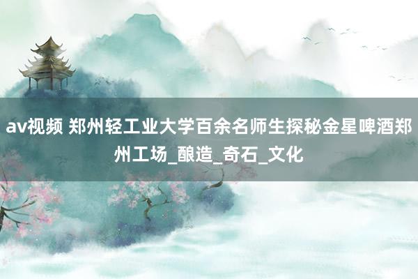 av视频 郑州轻工业大学百余名师生探秘金星啤酒郑州工场_酿造_奇石_文化