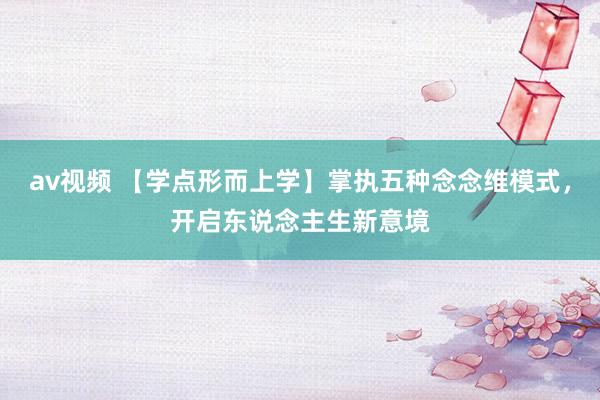 av视频 【学点形而上学】掌执五种念念维模式，开启东说念主生新意境