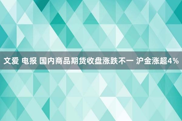 文爱 电报 国内商品期货收盘涨跌不一 沪金涨超4%