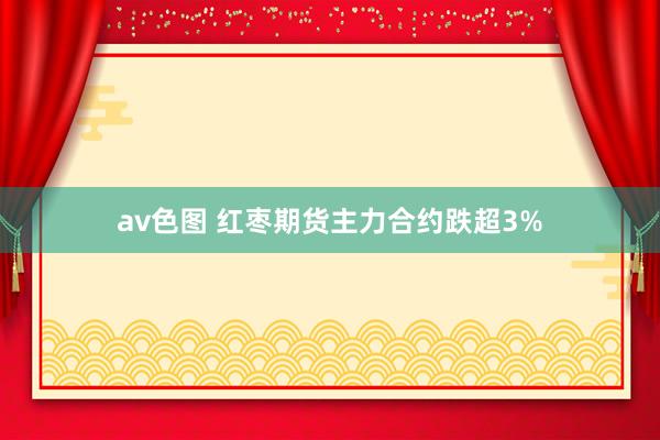av色图 红枣期货主力合约跌超3%