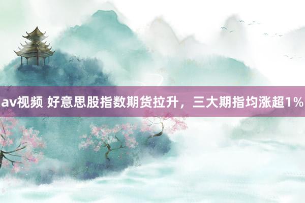 av视频 好意思股指数期货拉升，三大期指均涨超1%
