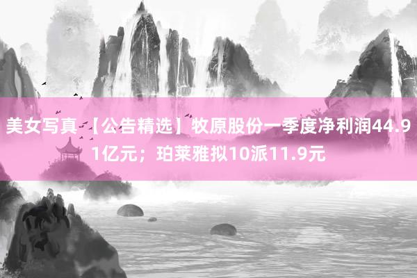 美女写真 【公告精选】牧原股份一季度净利润44.91亿元；珀莱雅拟10派11.9元
