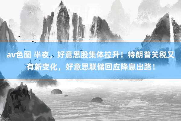 av色图 半夜，好意思股集体拉升！特朗普关税又有新变化，好意思联储回应降息出路！