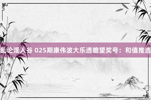 乱论淫人谷 025期康伟波大乐透瞻望奖号：和值推选