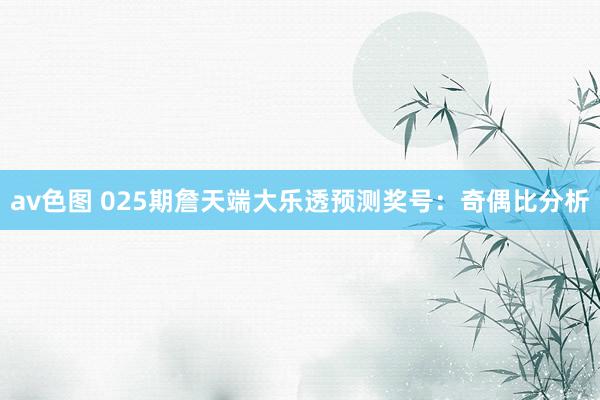 av色图 025期詹天端大乐透预测奖号：奇偶比分析