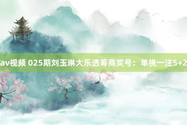 av视频 025期刘玉琳大乐透筹商奖号：单挑一注5+2