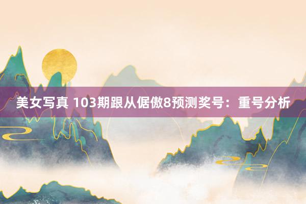 美女写真 103期跟从倨傲8预测奖号：重号分析