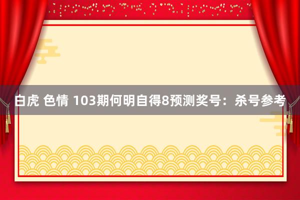白虎 色情 103期何明自得8预测奖号：杀号参考