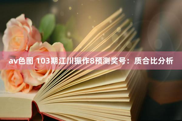 av色图 103期江川振作8预测奖号：质合比分析