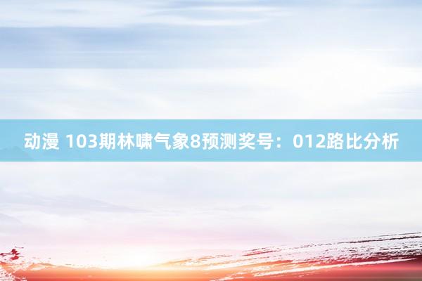动漫 103期林啸气象8预测奖号：012路比分析