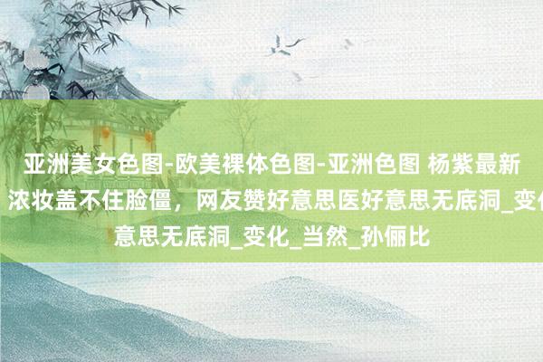 亚洲美女色图-欧美裸体色图-亚洲色图 杨紫最新出面整感太强，浓妆盖不住脸僵，网友赞好意思医好意思无底洞_变化_当然_孙俪比