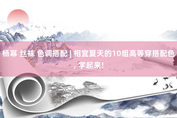 杨幂 丝袜 色调搭配 | 相宜夏天的10组高等穿搭配色， 学起来!