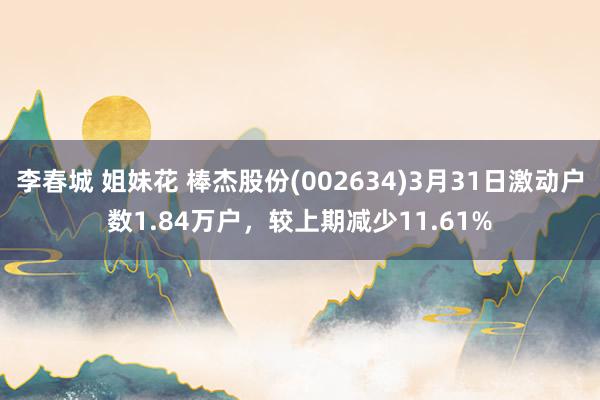 李春城 姐妹花 棒杰股份(002634)3月31日激动户数1.84万户，较上期减少11.61%