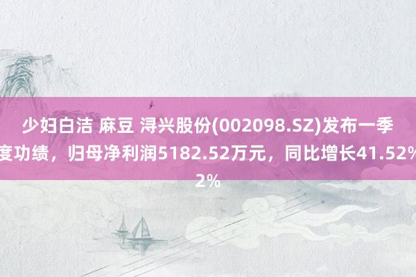 少妇白洁 麻豆 浔兴股份(002098.SZ)发布一季度功绩，归母净利润5182.52万元，同比增长41.52%